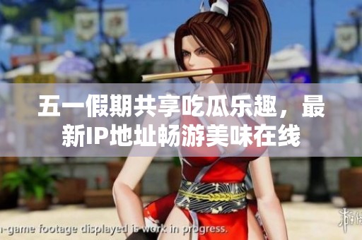 五一假期共享吃瓜樂趣，最新IP地址暢游美味在線