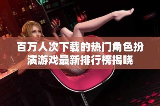 百萬人次下載的熱門角色扮演游戲最新排行榜揭曉
