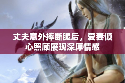丈夫意外摔斷腿后，愛妻傾心照顧展現深厚情感