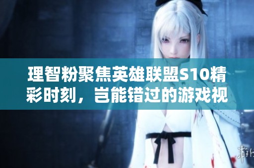 理智粉聚焦英雄聯盟S10精彩時刻，豈能錯過的游戲視頻大賞