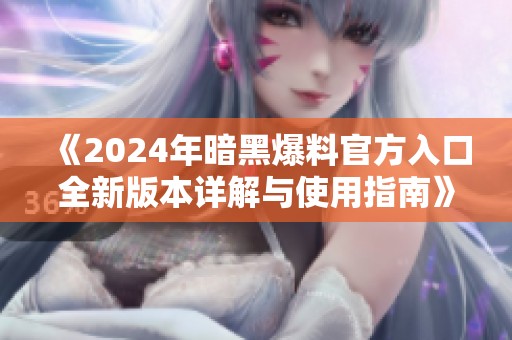 《2024年暗黑爆料官方入口全新版本詳解與使用指南》