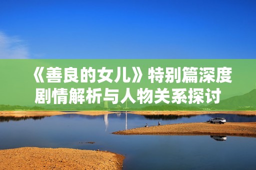 《善良的女兒》特別篇深度劇情解析與人物關系探討