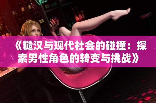 《糙漢與現代社會的碰撞：探索男性角色的轉變與挑戰》