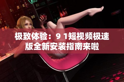 極致體驗(yàn)：9 1短視頻極速版全新安裝指南來啦