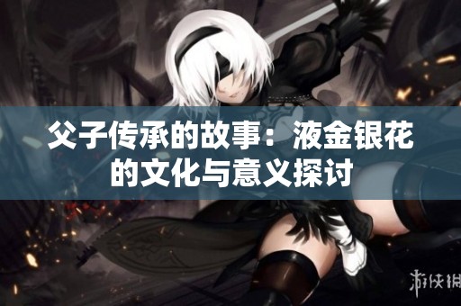 父子傳承的故事：液金銀花的文化與意義探討