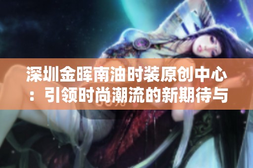 深圳金暉南油時裝原創中心：引領時尚潮流的新期待與探索