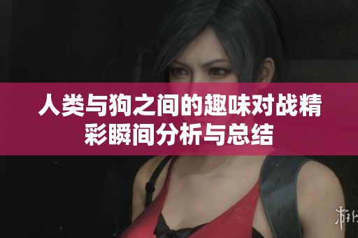 人類與狗之間的趣味對(duì)戰(zhàn)精彩瞬間分析與總結(jié)