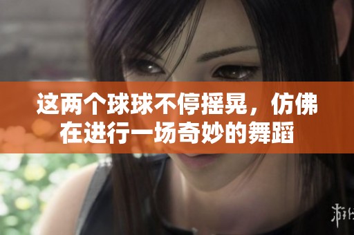 這兩個球球不停搖晃，仿佛在進(jìn)行一場奇妙的舞蹈