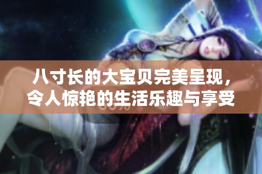 八寸長的大寶貝完美呈現(xiàn)，令人驚艷的生活樂趣與享受