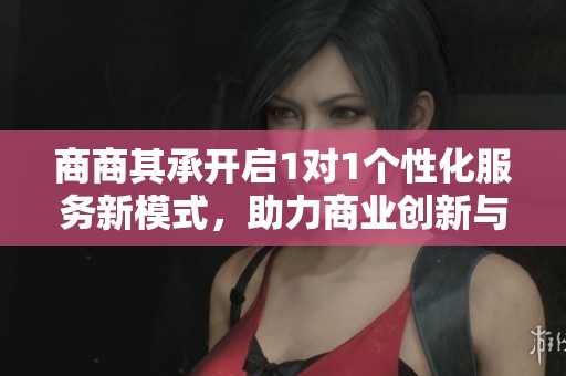 商商其承開啟1對1個性化服務新模式，助力商業(yè)創(chuàng)新與發(fā)展