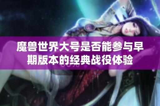 魔獸世界大號是否能參與早期版本的經典戰役體驗