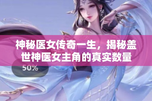 神秘醫女傳奇一生，揭秘蓋世神醫女主角的真實數量