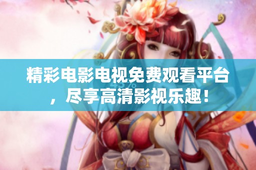精彩電影電視免費觀看平臺，盡享高清影視樂趣！