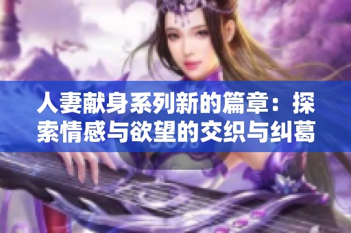 人妻獻身系列新的篇章：探索情感與欲望的交織與糾葛