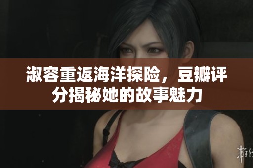 淑容重返海洋探險，豆瓣評分揭秘她的故事魅力