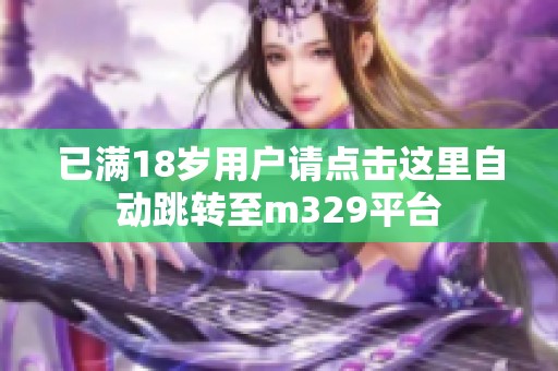 已滿18歲用戶請點擊這里自動跳轉(zhuǎn)至m329平臺