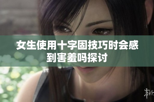 女生使用十字固技巧時會感到害羞嗎探討