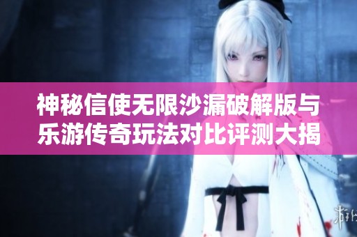 神秘信使無限沙漏破解版與樂游傳奇玩法對比評測大揭秘