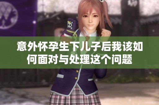 意外懷孕生下兒子后我該如何面對(duì)與處理這個(gè)問題