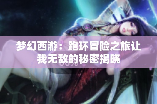 夢幻西游：跑環冒險之旅讓我無敵的秘密揭曉