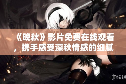 《晚秋》影片免費(fèi)在線觀看，攜手感受深秋情感的細(xì)膩與溫暖