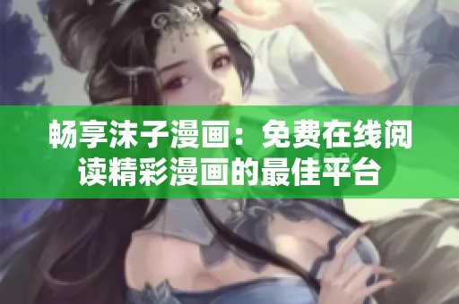 暢享沫子漫畫：免費在線閱讀精彩漫畫的最佳平臺