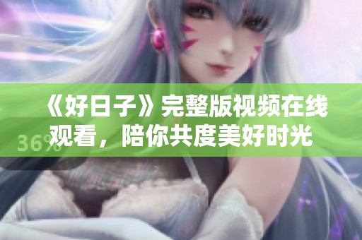 《好日子》完整版視頻在線觀看，陪你共度美好時光