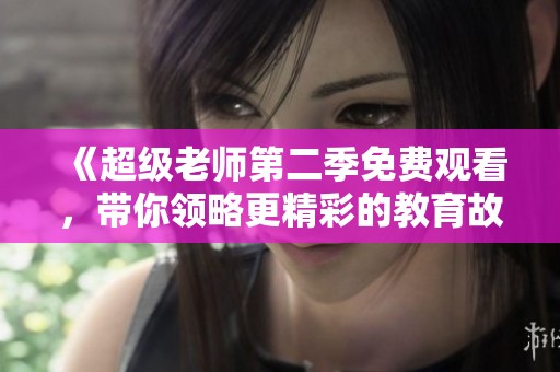 《超級老師第二季免費觀看，帶你領略更精彩的教育故事》