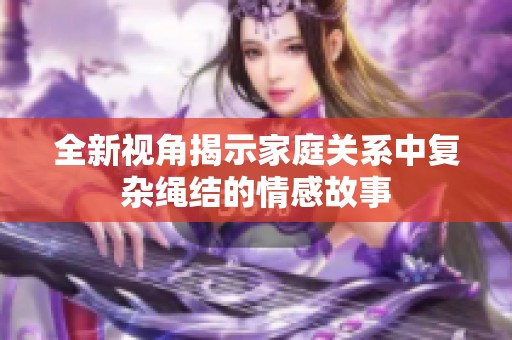 全新視角揭示家庭關(guān)系中復(fù)雜繩結(jié)的情感故事