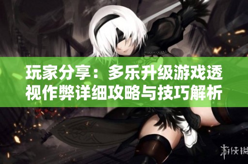 玩家分享：多樂升級游戲透視作弊詳細攻略與技巧解析
