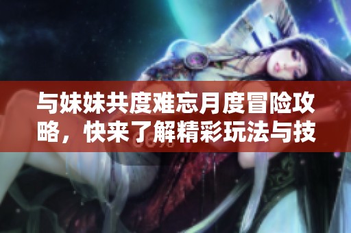 與妹妹共度難忘月度冒險攻略，快來了解精彩玩法與技巧！