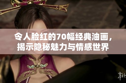 令人臉紅的70幅經典油畫，揭示隱秘魅力與情感世界