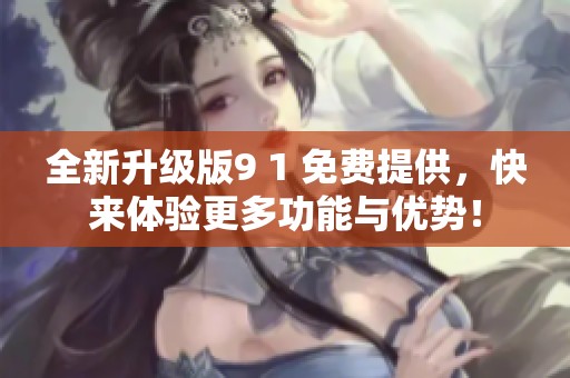 全新升級版9 1 免費提供，快來體驗更多功能與優勢！
