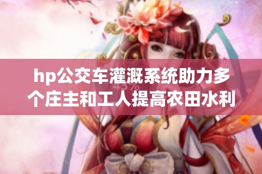 hp公交車灌溉系統(tǒng)助力多個莊主和工人提高農(nóng)田水利管理