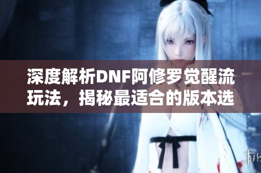 深度解析DNF阿修羅覺醒流玩法，揭秘最適合的版本選擇