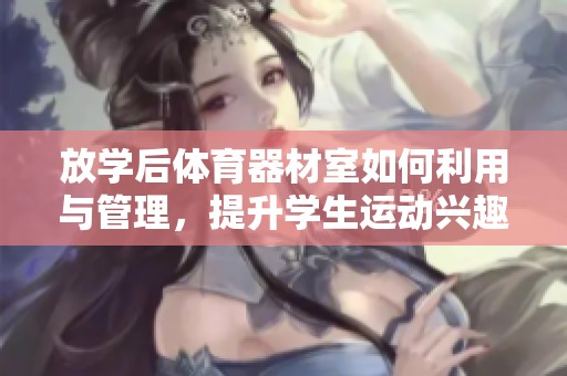 放學(xué)后體育器材室如何利用與管理，提升學(xué)生運(yùn)動興趣