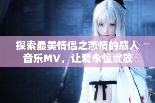探索最美情侶之戀情的感人音樂MV，讓愛永恒綻放
