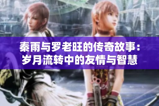 秦雨與羅老旺的傳奇故事：歲月流轉中的友情與智慧