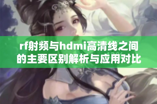 rf射頻與hdmi高清線之間的主要區別解析與應用對比