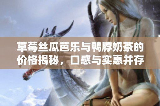 草莓絲瓜芭樂與鴨脖奶茶的價格揭秘，口感與實惠并存