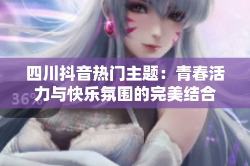 四川抖音熱門主題：青春活力與快樂氛圍的完美結合
