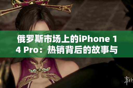 俄羅斯市場上的iPhone 14 Pro：熱銷背后的故事與挑戰