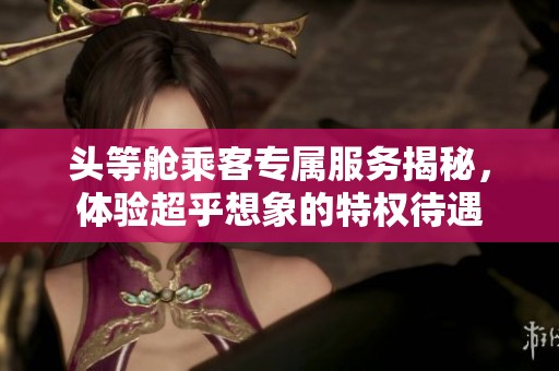 頭等艙乘客專屬服務揭秘，體驗超乎想象的特權待遇