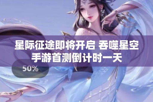 星際征途即將開啟 吞噬星空手游首測倒計時一天