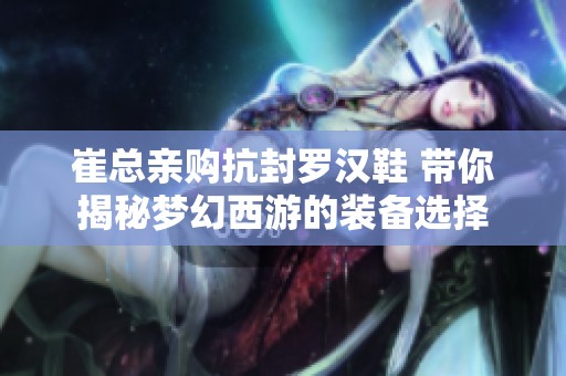 崔總親購抗封羅漢鞋 帶你揭秘夢幻西游的裝備選擇