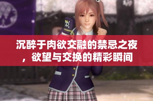 沉醉于肉欲交融的禁忌之夜，欲望與交換的精彩瞬間