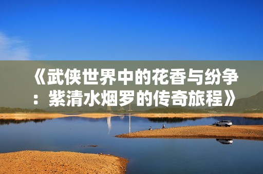 《武俠世界中的花香與紛爭：紫清水煙羅的傳奇旅程》