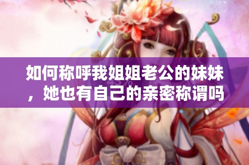 如何稱呼我姐姐老公的妹妹，她也有自己的親密稱謂嗎