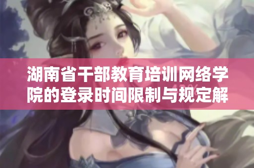 湖南省干部教育培訓網絡學院的登錄時間限制與規定解析