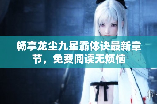 暢享龍塵九星霸體訣最新章節(jié)，免費(fèi)閱讀無(wú)煩惱